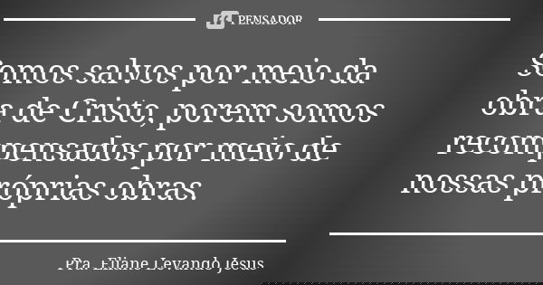 Somos salvos por meio da obra de Cristo, porem somos recompensados por meio de nossas próprias obras.... Frase de Pra. Eliane Levando Jesus.