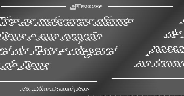 Tire as máscaras diante de Deus e sua oração passará do Teto e chegará ao trono de Deus.... Frase de Pra. Eliane Levando Jesus.