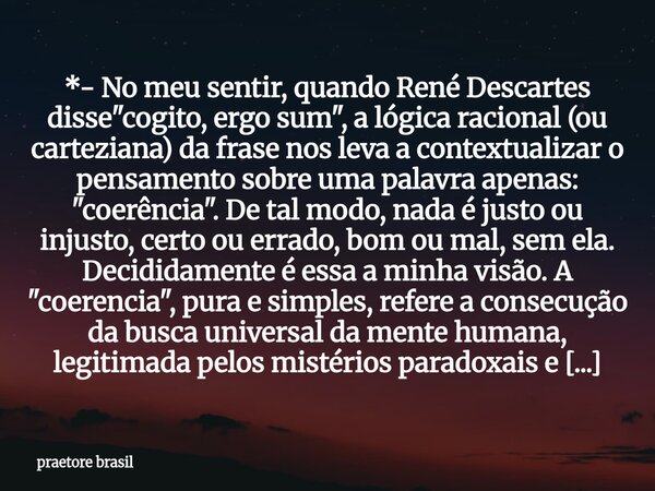 *- No meu sentir, quando René Descartes disse "cogito, ergo sum", a lógica racional (ou carteziana) da frase nos leva a contextualizar o pensamento so... Frase de praetore brasil.