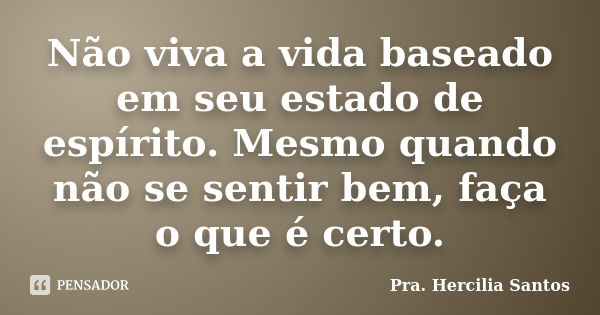 Não viva a vida baseado em seu estado de espírito. Mesmo quando não se sentir bem, faça o que é certo.... Frase de Pra. Hercilia Santos.