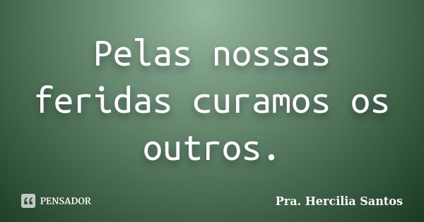 Pelas nossas feridas curamos os outros.... Frase de Pra. Hercilia Santos.