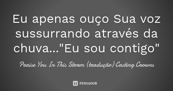 Eu apenas ouço Sua voz sussurrando através da chuva..."Eu sou contigo"... Frase de Praise You In This Storm (tradução) Casting Crowns.