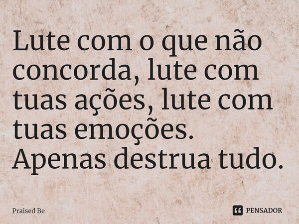 ⁠Lute com o que não concorda, lute com tuas ações, lute com tuas emoções. Apenas destrua tudo.... Frase de Praised Be.