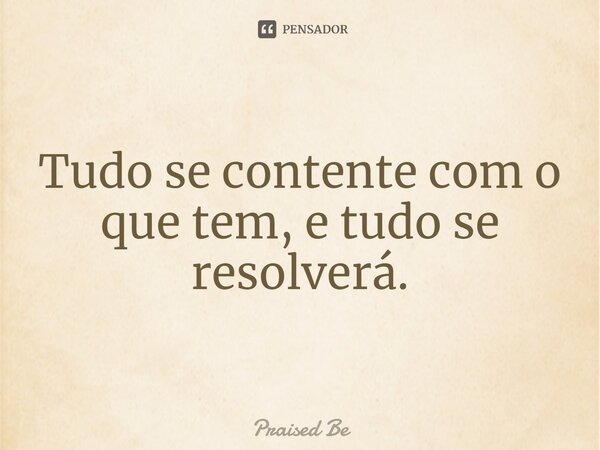 ⁠Tudo se contente com o que tem, e tudo se resolverá.... Frase de Praised Be.