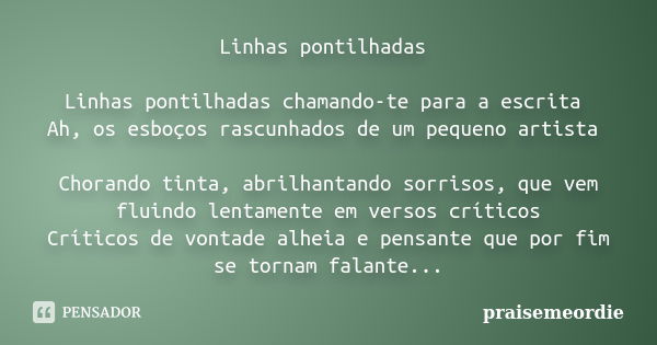 Linhas pontilhadas Linhas pontilhadas chamando-te para a escrita Ah, os esboços rascunhados de um pequeno artista Chorando tinta, abrilhantando sorrisos, que ve... Frase de praisemeordie.