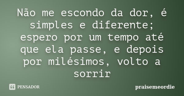 Não me escondo da dor, é simples e diferente; espero por um tempo até que ela passe, e depois por milésimos, volto a sorrir... Frase de praisemeordie.