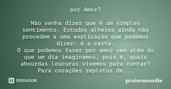 por Amor? Não venha dizer que é um simples sentimento. Estudos alheios ainda não procedem a uma explicação que podemos dizer: é a certa. O que podemos fazer por... Frase de praisemeordie.