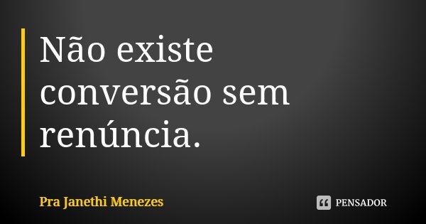 Não existe conversão sem renúncia.... Frase de Pra Janethi Menezes.