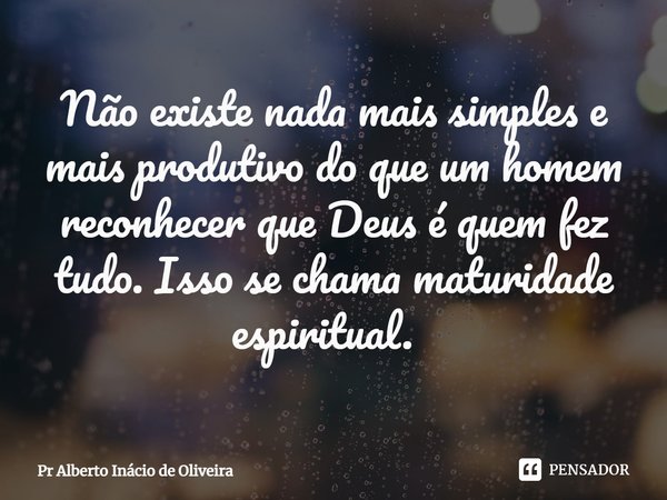 Não existe nada mais simples e mais produtivo do que um homem reconhecer que Deus é quem fez tudo. Isso se chama maturidade espiritual. ⁠... Frase de Pr Alberto Inácio de Oliveira.