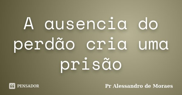 A ausencia do perdão cria uma prisão... Frase de Pr Alessandro de Moraes.