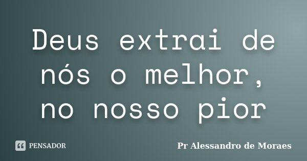 Deus extrai de nós o melhor, no nosso pior... Frase de Pr Alessandro de Moraes.
