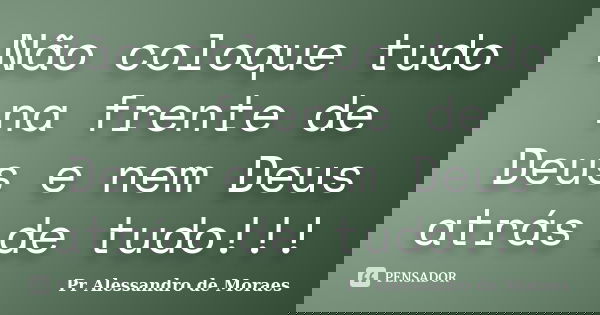 Não coloque tudo na frente de Deus e nem Deus atrás de tudo!!!... Frase de Pr Alessandro de Moraes.