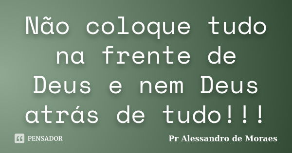 Não coloque tudo na frente de Deus e nem Deus atrás de tudo!!!... Frase de Pr Alessandro de Moraes.