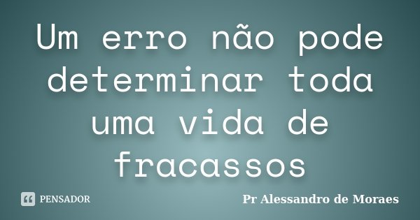 Um erro não pode determinar toda uma vida de fracassos... Frase de Pr Alessandro de Moraes.