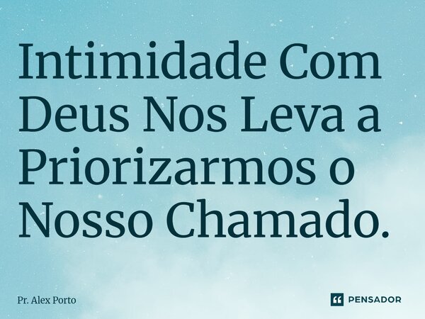 ⁠Intimidade Com Deus Nos Leva a Priorizarmos o Nosso Chamado.... Frase de Pr. Alex Porto.