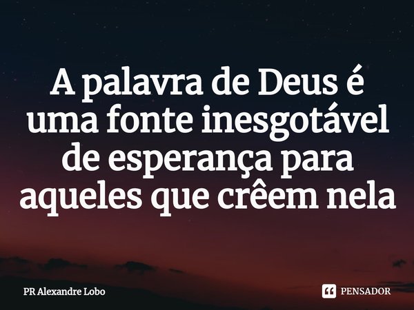 ⁠A palavra de Deus é uma fonte inesgotável de esperança para aqueles que crêem nela... Frase de PR Alexandre Lobo.