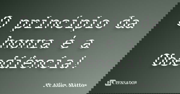 O princípio da honra é a Obediência!... Frase de Pr.Allan Mattos.
