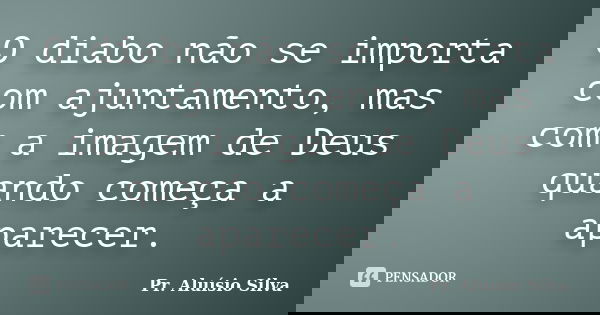 O diabo não se importa com ajuntamento, mas com a imagem de Deus quando começa a aparecer.... Frase de Pr. Aluísio Silva.