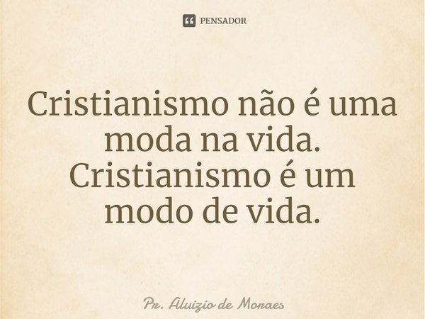 ⁠Cristianismo não é uma moda na vida. Cristianismo é um modo de vida.... Frase de Pr. Aluizio de Moraes.