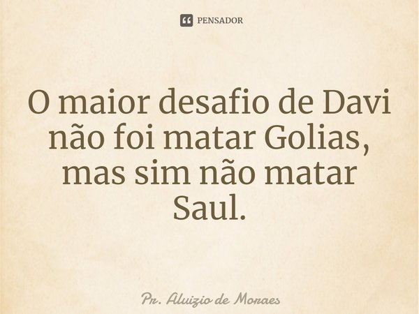 ⁠O maior desafio de Davi não foi matar Golias, mas sim não matar Saul.... Frase de Pr. Aluizio de Moraes.