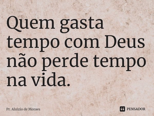 ⁠Quem gasta tempo com Deus não perde tempo na vida.... Frase de Pr. Aluizio de Moraes.