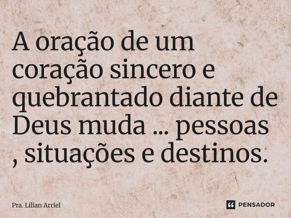 ⁠A oração de um coração sincero e quebrantado diante de Deus muda ... pessoas , situações e destinos.... Frase de Pra. Lilian Arriel.
