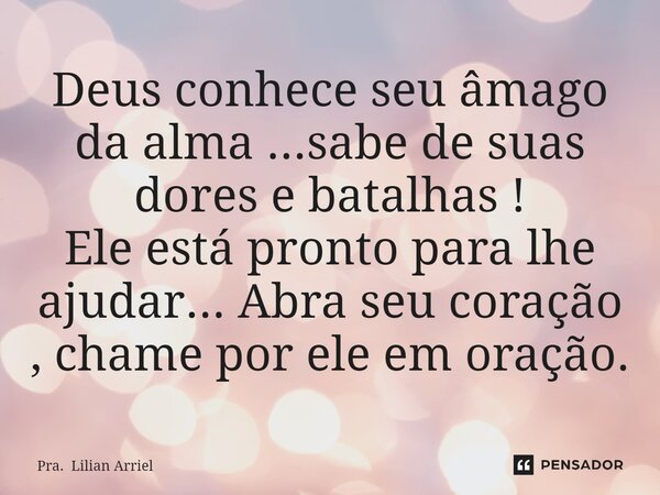 ⁠Deus conhece seu âmago da alma ...sabe de suas dores e batalhas ! Ele está pronto para lhe ajudar... Abra seu coração , chame por ele em oração.... Frase de Pra. Lilian Arriel.