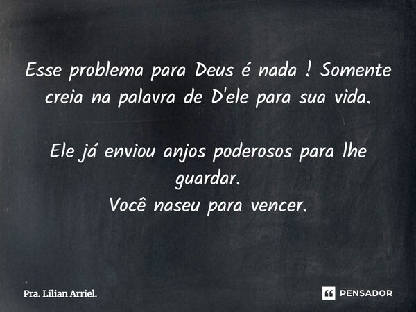 ⁠Esse problema para Deus é nada ! Somente creia na palavra de D'ele para sua vida. Ele já enviou anjos poderosos para lhe guardar. Você naseu para vencer.... Frase de Pra. Lilian Arriel..