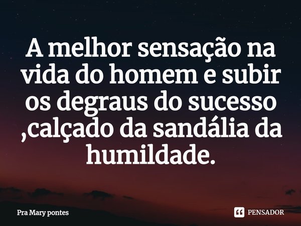 A melhor sensação na vida do homem e subir os degraus do sucesso ,calçado da sandália da humildade.⁠... Frase de Pra Mary pontes.