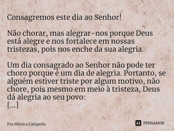 ⁠Consagremos este dia ao Senhor! Não chorar, mas alegrar-nos porque Deus está alegre e nos fortalece em nossas tristezas, pois nos enche da sua alegria. Um dia ... Frase de Pra.Mônica Campello.