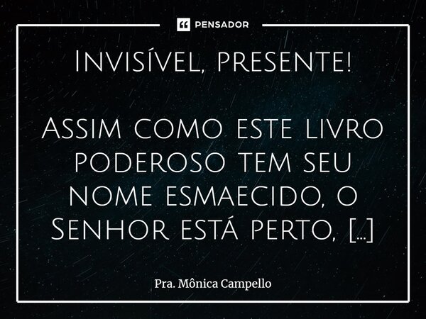 Invisível, presente! ⁠Assim como este livro poderoso tem seu nome esmaecido, o Senhor está perto, mas, muitas vezes, não percebemos esta realidade. Não temos co... Frase de Pra. Mônica Campello.