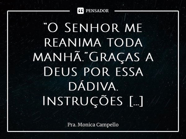 ⁠“O Senhor me reanima toda manhã.”Graças a Deus por essa dádiva. ￼Instruções recebidas de Deus para adoração, a respeito do culto, sobre a oração pelas autorida... Frase de Pra. Mônica Campello.