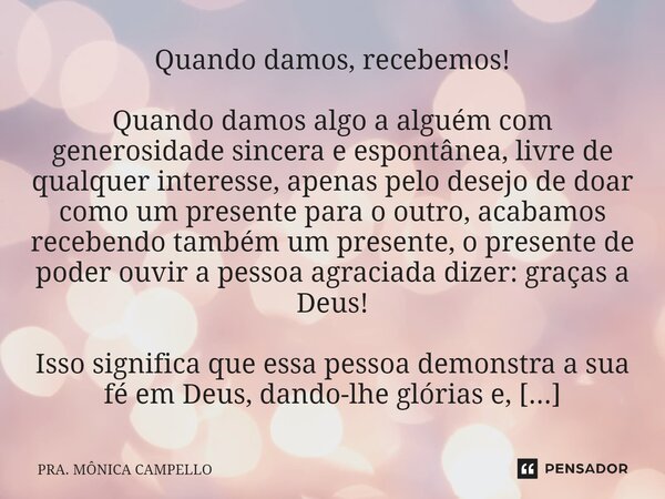 ⁠Quando damos, recebemos! Quando damos algo a alguém com generosidade sincera e espontânea, livre de qualquer interesse, apenas pelo desejo de doar como um pres... Frase de Pra. Mônica Campello.