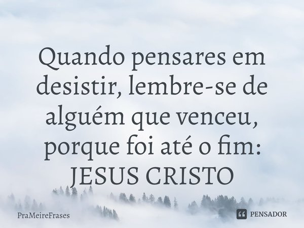 ⁠Quando pensares em desistir, lembre-se de alguém que venceu, porque foi até o fim:
JESUS CRISTO... Frase de PraMeireFrases.