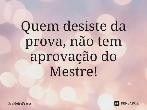 ⁠Quem desiste da prova, não tem aprovação do Mestre!... Frase de PraMeireFrases.