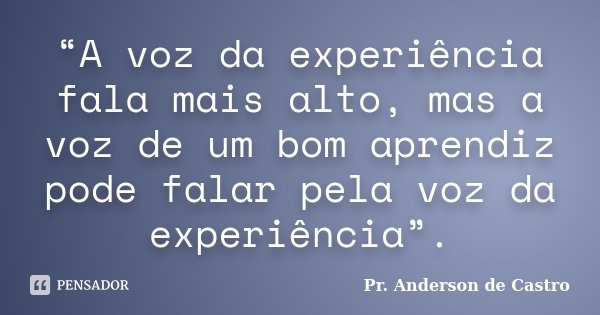 “A voz da experiência fala mais alto, mas a voz de um bom aprendiz pode falar pela voz da experiência”.... Frase de Pr. Anderson de Castro.
