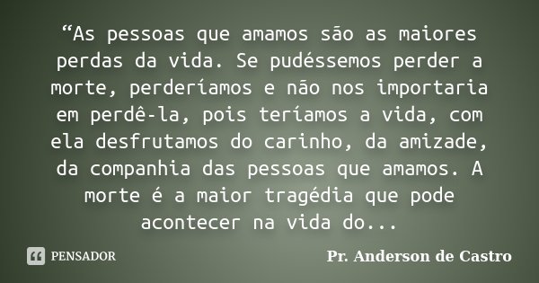 “As pessoas que amamos são as maiores perdas da vida. Se pudéssemos perder a morte, perderíamos e não nos importaria em perdê-la, pois teríamos a vida, com ela ... Frase de Pr. Anderson de Castro.