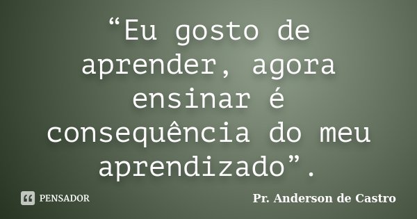 “Eu gosto de aprender, agora ensinar é consequência do meu aprendizado”.... Frase de Pr. Anderson de Castro.