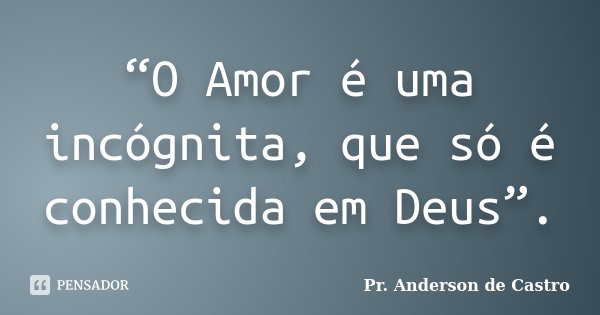 “O Amor é uma incógnita, que só é conhecida em Deus”.... Frase de Pr. Anderson de Castro.