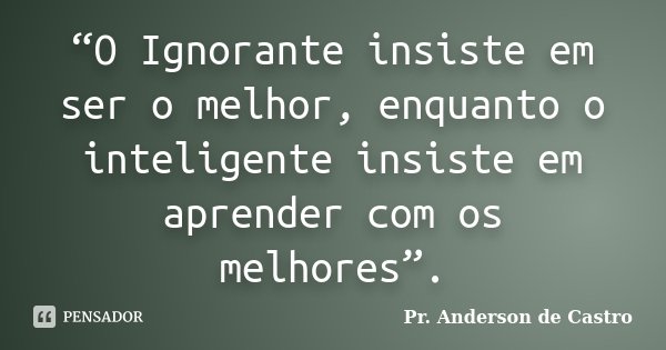 “O Ignorante insiste em ser o melhor, enquanto o inteligente insiste em aprender com os melhores”.... Frase de Pr. Anderson de Castro.