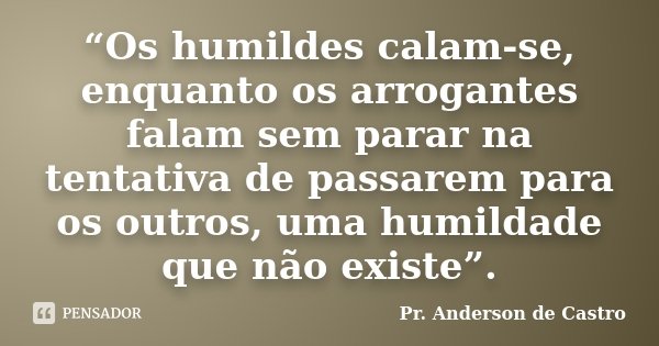 “Os humildes calam-se, enquanto os arrogantes falam sem parar na tentativa de passarem para os outros, uma humildade que não existe”.... Frase de Pr. Anderson de Castro.