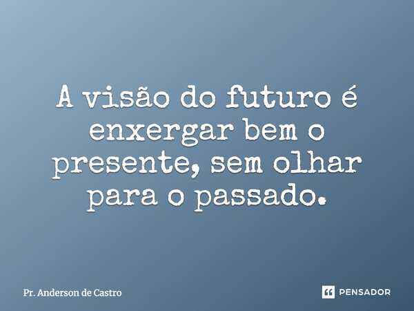 A visão do futuro é enxergar bem o presente, sem olhar para o passado.... Frase de Pr. Anderson de Castro.
