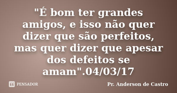 "É bom ter grandes amigos, e isso não quer dizer que são perfeitos, mas quer dizer que apesar dos defeitos se amam".04/03/17... Frase de Pr. Anderson de Castro.