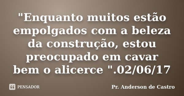 "Enquanto muitos estão empolgados com a beleza da construção, estou preocupado em cavar bem o alicerce ".02/06/17... Frase de Pr. Anderson de Castro.