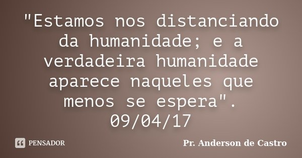 "Estamos nos distanciando da humanidade; e a verdadeira humanidade aparece naqueles que menos se espera". 09/04/17... Frase de Pr. Anderson de Castro.