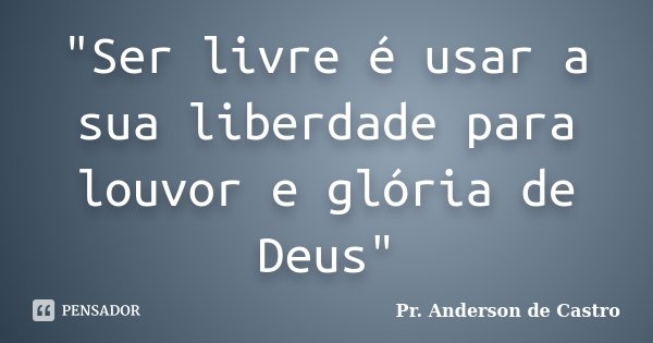 "Ser livre é usar a sua liberdade para louvor e glória de Deus"... Frase de Pr. Anderson de Castro.