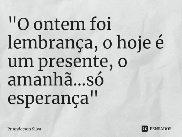 ⁠"O ontem foi lembrança, o hoje é um presente, o amanhã...só esperança"... Frase de Pr Anderson Silva.