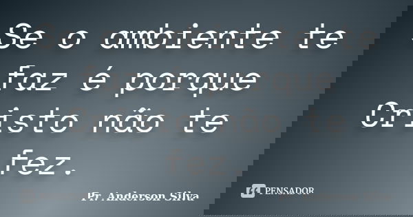 Se o ambiente te faz é porque Cristo não te fez.... Frase de Pr. Anderson Silva.