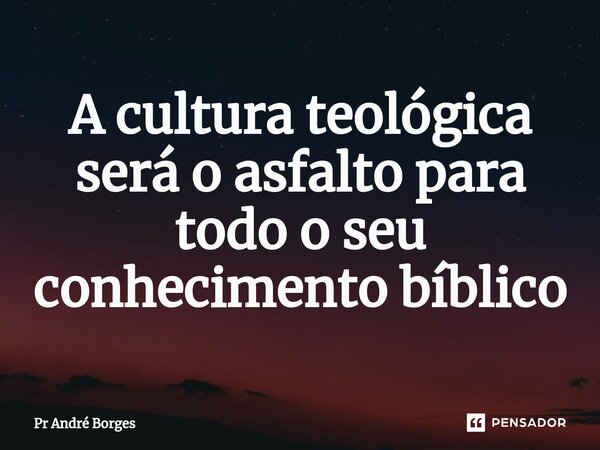 ⁠A cultura teológica será o asfalto para todo o seu conhecimento bíblico... Frase de Pr André Borges.