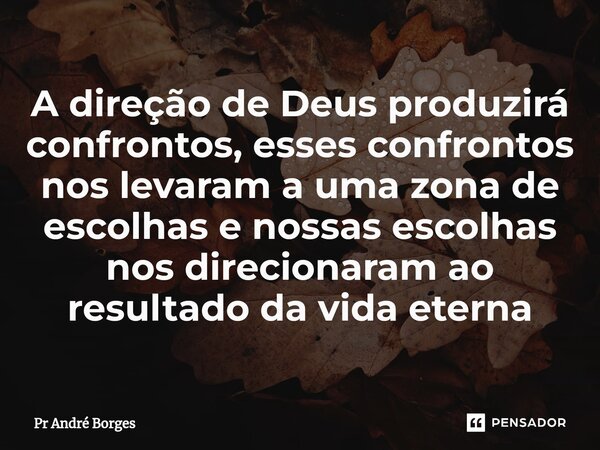 ⁠⁠A direção de Deus produzirá confrontos, esses confrontos nos levaram a uma zona de escolhas e nossas escolhas nos direcionaram ao resultado da vida eterna... Frase de Pr André Borges.